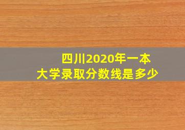 四川2020年一本大学录取分数线是多少