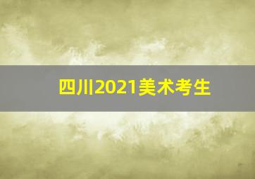 四川2021美术考生