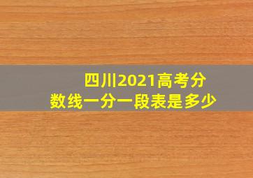 四川2021高考分数线一分一段表是多少