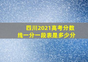 四川2021高考分数线一分一段表是多少分