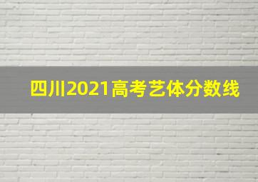 四川2021高考艺体分数线