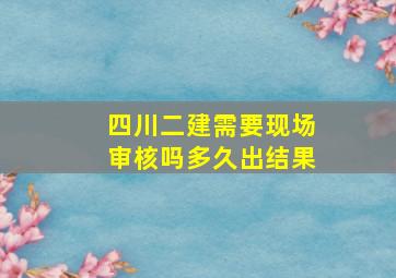 四川二建需要现场审核吗多久出结果