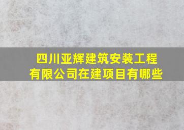 四川亚辉建筑安装工程有限公司在建项目有哪些