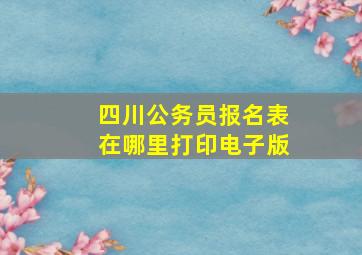 四川公务员报名表在哪里打印电子版