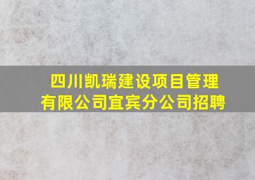 四川凯瑞建设项目管理有限公司宜宾分公司招聘