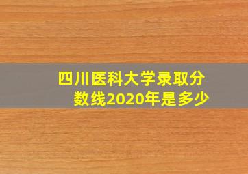 四川医科大学录取分数线2020年是多少