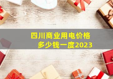 四川商业用电价格多少钱一度2023