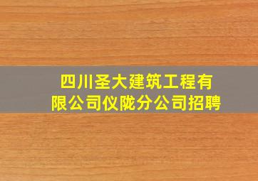 四川圣大建筑工程有限公司仪陇分公司招聘