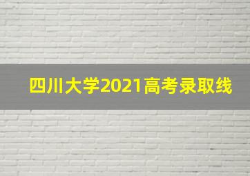 四川大学2021高考录取线