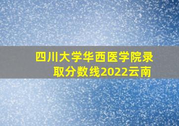 四川大学华西医学院录取分数线2022云南