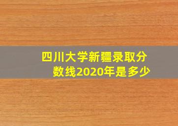 四川大学新疆录取分数线2020年是多少