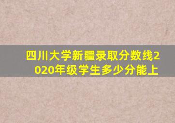 四川大学新疆录取分数线2020年级学生多少分能上