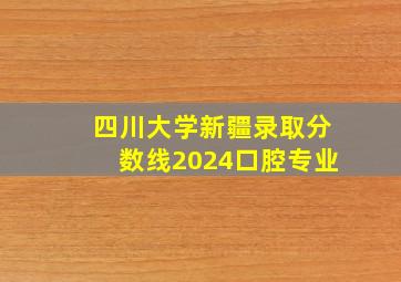 四川大学新疆录取分数线2024口腔专业