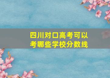 四川对口高考可以考哪些学校分数线