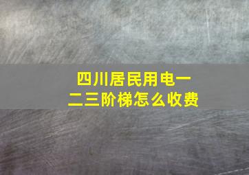 四川居民用电一二三阶梯怎么收费