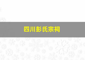 四川彭氏宗祠