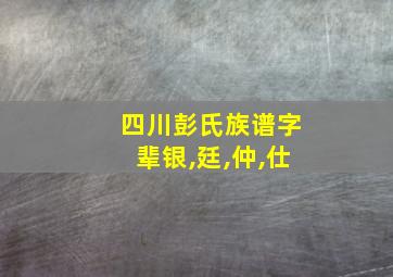 四川彭氏族谱字辈银,廷,仲,仕