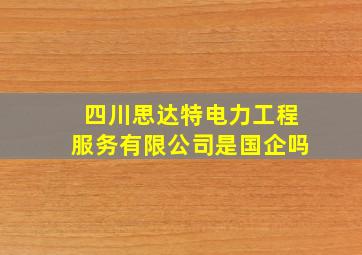 四川思达特电力工程服务有限公司是国企吗