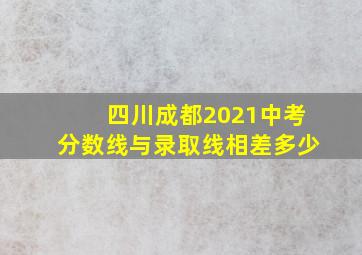 四川成都2021中考分数线与录取线相差多少