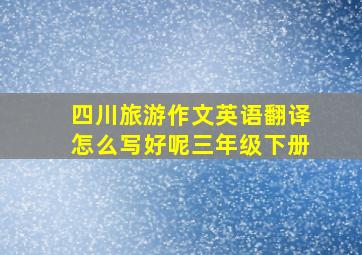 四川旅游作文英语翻译怎么写好呢三年级下册