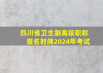 四川省卫生副高级职称报名时间2024年考试