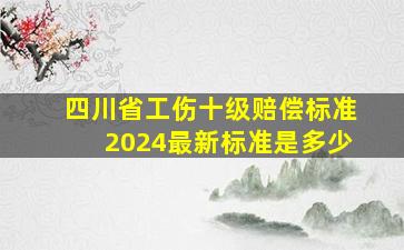 四川省工伤十级赔偿标准2024最新标准是多少