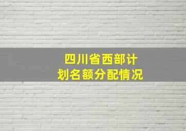 四川省西部计划名额分配情况