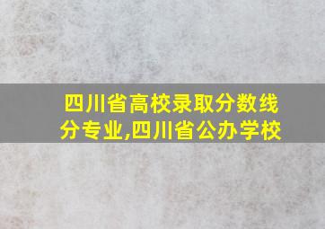 四川省高校录取分数线分专业,四川省公办学校