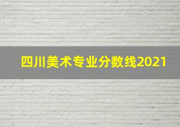 四川美术专业分数线2021