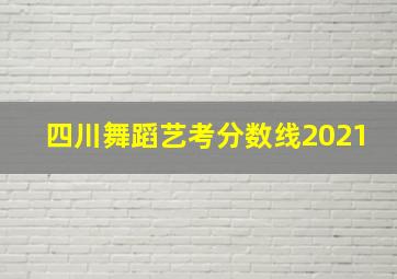 四川舞蹈艺考分数线2021