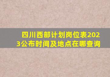 四川西部计划岗位表2023公布时间及地点在哪查询