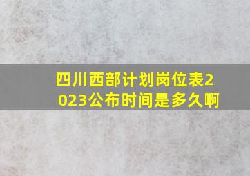 四川西部计划岗位表2023公布时间是多久啊