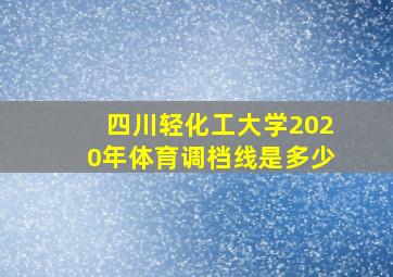 四川轻化工大学2020年体育调档线是多少