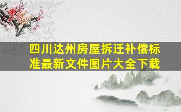 四川达州房屋拆迁补偿标准最新文件图片大全下载