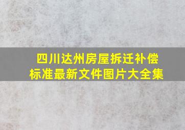 四川达州房屋拆迁补偿标准最新文件图片大全集