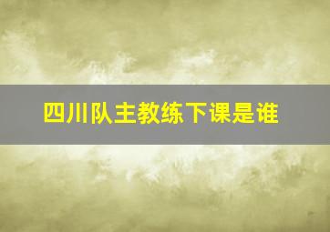 四川队主教练下课是谁