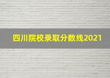 四川院校录取分数线2021