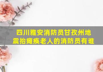 四川雅安消防员甘孜州地震抬瘫痪老人的消防员有谁