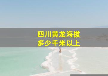 四川黄龙海拔多少千米以上