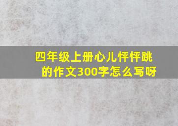 四年级上册心儿怦怦跳的作文300字怎么写呀