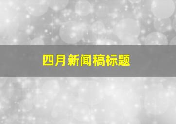 四月新闻稿标题