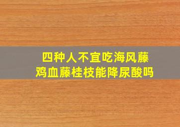 四种人不宜吃海风藤鸡血藤桂枝能降尿酸吗