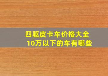 四驱皮卡车价格大全10万以下的车有哪些