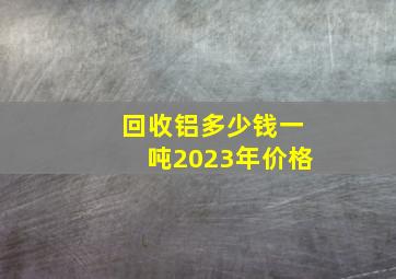 回收铝多少钱一吨2023年价格