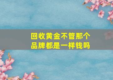 回收黄金不管那个品牌都是一样钱吗