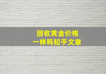 回收黄金价格一样吗知乎文章