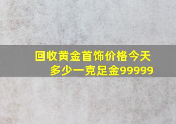 回收黄金首饰价格今天多少一克足金99999