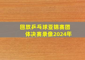 回放乒乓球亚锦赛团体决赛录像2024年