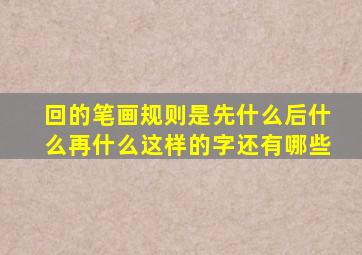 回的笔画规则是先什么后什么再什么这样的字还有哪些