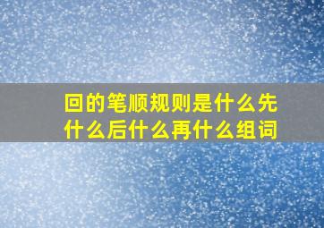 回的笔顺规则是什么先什么后什么再什么组词